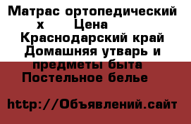 Матрас ортопедический 160х200 › Цена ­ 18 000 - Краснодарский край Домашняя утварь и предметы быта » Постельное белье   